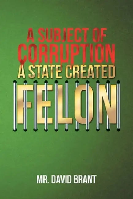 A Subject of Corruption: A State Created Felon by David Brant