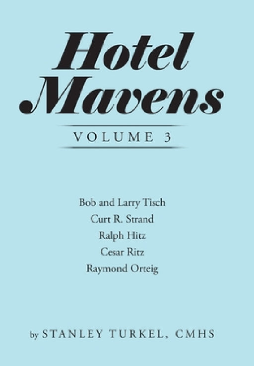Hotel Mavens Volume 3: Bob and Larry Tisch, Curt R. Strand, Ralph Hitz, Cesar Ritz, and Raymond Orteig by Stanley Turkel Cmhs