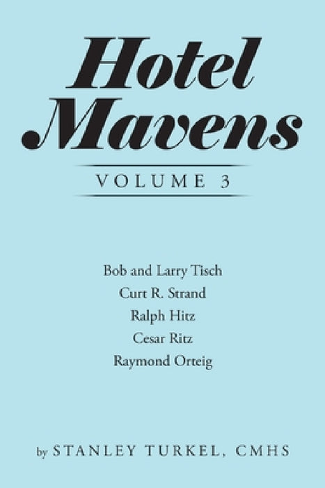 Hotel Mavens Volume 3: Bob and Larry Tisch, Curt R. Strand, Ralph Hitz, Cesar Ritz, and Raymond Orteig by Stanley Turkel Cmhs