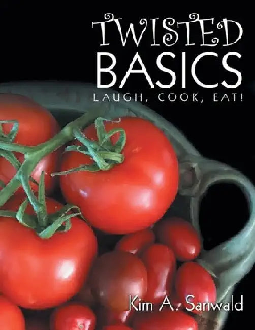 Twisted Basics: Laugh, Cook, Eat! by Kim A. Sanwald