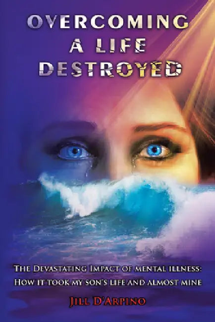 Overcoming a Life Destroyed: The Devastating Impact of Mental Illness: How It Took My Son's Life and Almost Mine by Jill D'Arpino