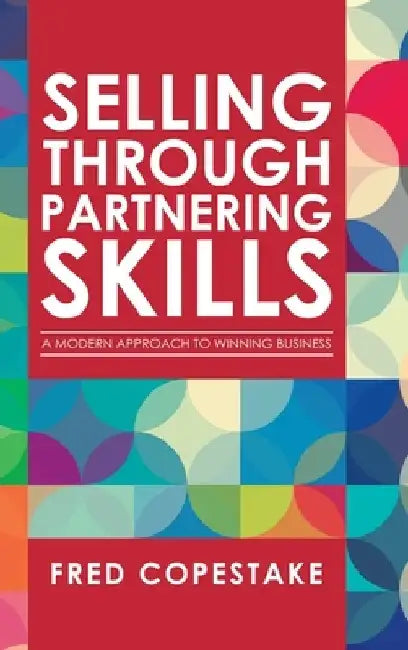 Selling Through Partnering Skills: A Modern Approach to Winning Business by Fred Copestake