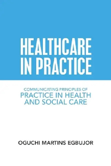 Healthcare in Practice: Communicating Principles of Practice in Health and Social Care by Oguchi Martins Egbujor