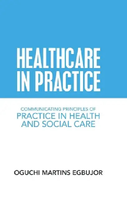 Healthcare in Practice: Communicating Principles of Practice in Health and Social Care by Oguchi Martins Egbujor