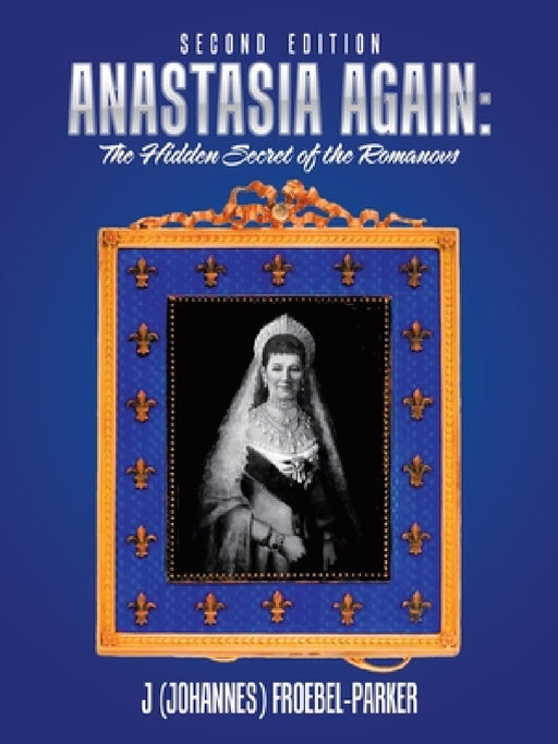 Anastasia Again: the Hidden Secret of the Romanovs: Second Edition by J. Froebel-Parker
