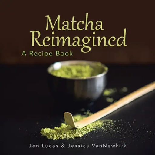 Matcha Reimagined: A Recipe Book by Jen Lucas