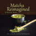 Matcha Reimagined: A Recipe Book by Jen Lucas
