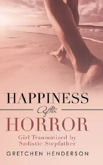 Happiness After Horror: Girl Traumatized by Sadistic Stepfather by Gretchen Henderson