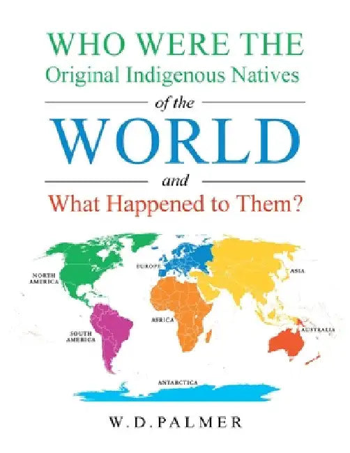 Who Were the Original Indigenous Natives of the World and What Happened to Them? by W. D. Palmer