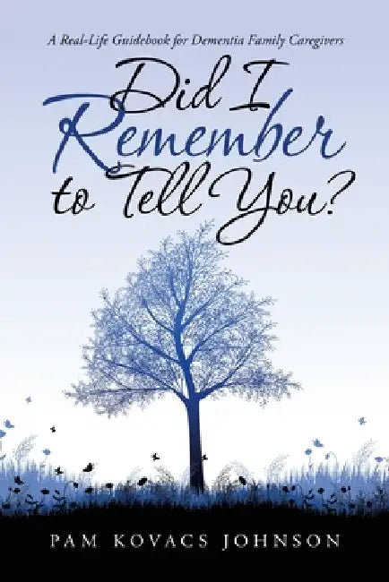 Did I Remember to Tell You?: A Real-Life Guidebook for Dementia Family Caregivers by Pam Kovacs Johnson