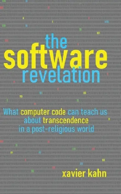 The Software Revelation: What Computer Code Can Teach Us About Transcendence in a Post-Religious World by Xavier Kahn