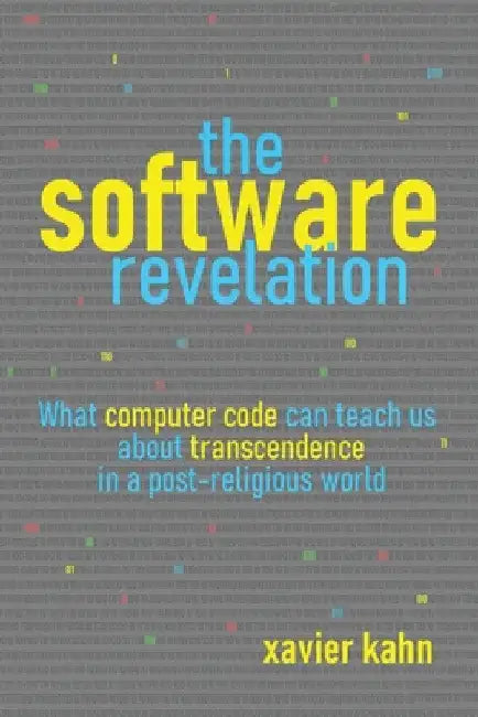 The Software Revelation: What Computer Code Can Teach Us About Transcendence in a Post-Religious World by Xavier Kahn