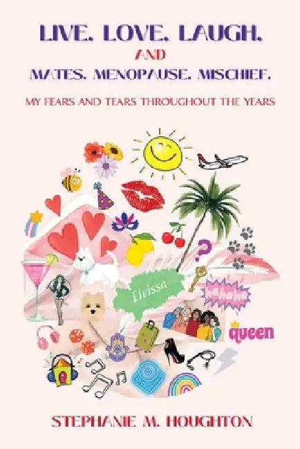Live. Love. Laugh. and Mates. Menopause. Mischief.: My Fears and Tears Throughout the Years by Stephanie M. Houghton