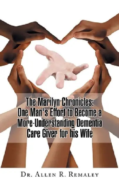 The Marilyn Chronicles: One Man's Effort to Become a More-Understanding Dementia Care Giver for His Wife by Allen R. Remaley