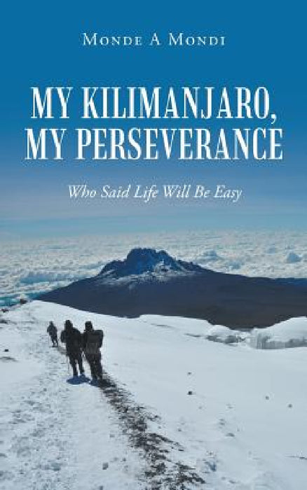 My Kilimanjaro, My Perseverance: Who Said Life Will Be Easy by Monde a. Mondi