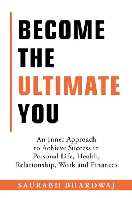 Become the Ultimate You: An Inner Approach to Achieve Success in Personal Life, Health, Relationship, Work and Finances by Saurabh Bhardwaj