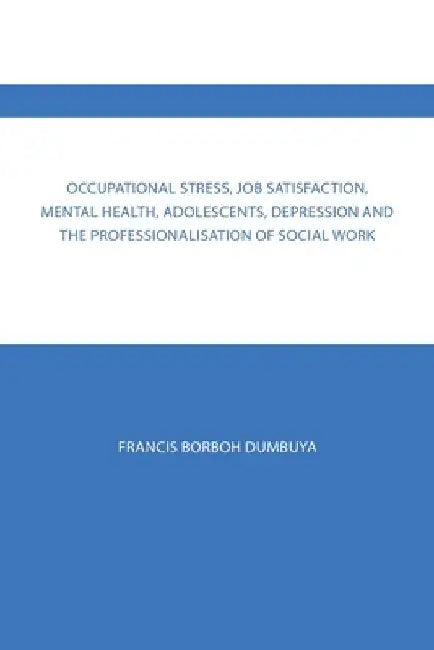 Occupational Stress, Job Satisfaction, Mental Health, Adolescents, Depression and the Professionalisation of Social Work by Francis Borboh Dumbuya
