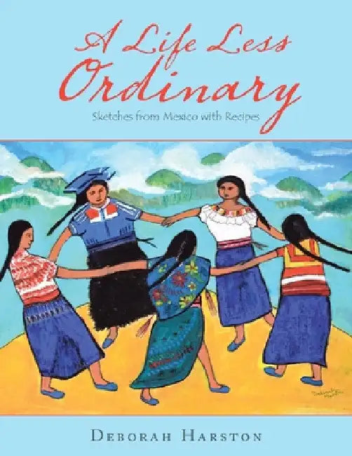 A Life Less Ordinary: Sketches from Mexico with Recipes by Deborah Harston