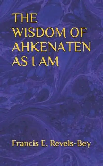 The Wisdom of Ahkenaten as I Am by Francis E. Revels-Bey