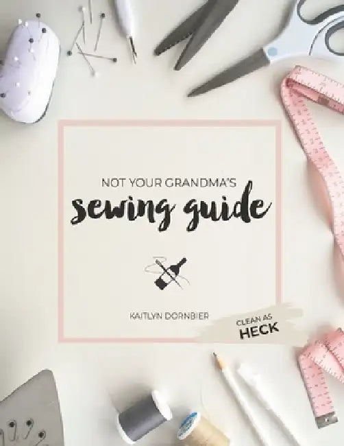 Not Your Grandma's Sewing Guide (Clean as Heck) by Kaitlyn Dornbier