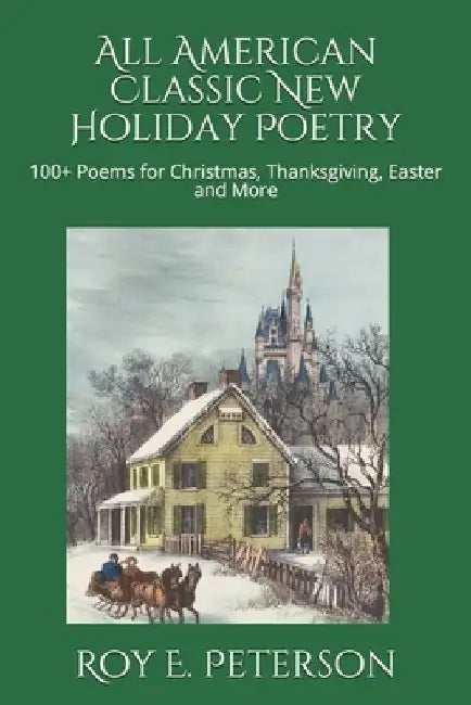 All American Classic New Holiday Poetry: 100+ Poems for Christmas, Thanksgiving, Easter and More by Roy E. Peterson