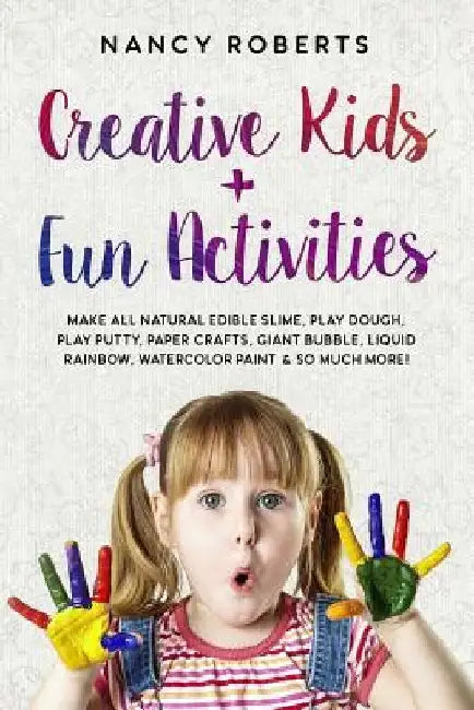Creative Kids + Fun Activities: Make all Natural Edible Slime, Play Dough, Play Putty, Paper Crafts, Giant Bubble, Liquid Rainbow, Watercolor Paint & by Nancy Roberts