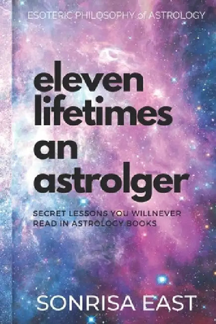 Eleven Lifetimes an Astrologer: Secret Lessons You Will Never Learn from Astrology Books by Sonrisa East