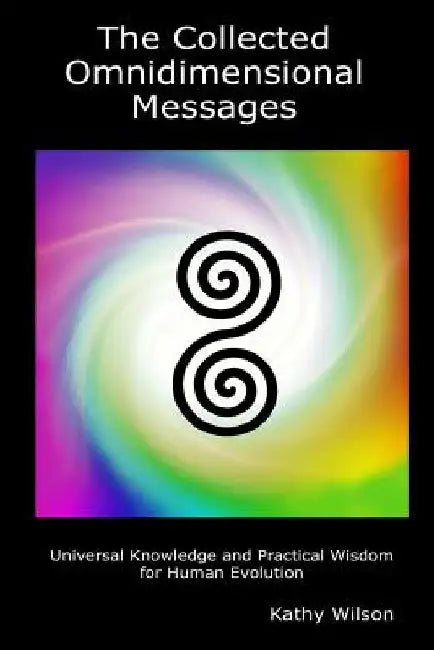 The Collected Omnidimensional Messages: Universal Knowledge and Practical Wisdom for Human Evolution by Kathy Wilson