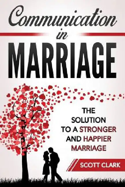 Communication in Marriage: The Solution to a Stronger and Happier Marriage by Scott Clark