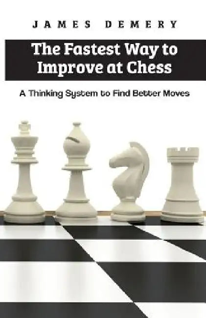 The Fastest Way to Improve at Chess: A Thinking System to Find Better Moves by James Demery