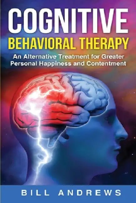 Cognitive Behavioral Therapy - An Alternative Treatment for Greater Personal Happiness and Contentment by Bill Andrews