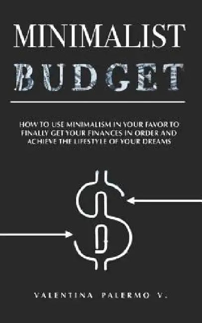 Minimalist Budget: How to Use Minimalism in Your Favor to Finally Get Your Finances in Order and Achieve the Lifestyle of Your Dreams. by Valentina Palermo V.