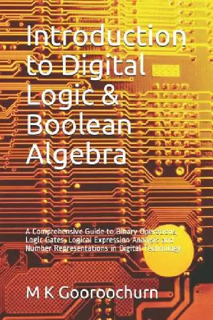 Introduction to Digital Logic & Boolean Algebra: A Comprehensive Guide to Binary Operations, Logic Gates, Logical Expression Analysis and Number Repre by M. K. Gooroochurn