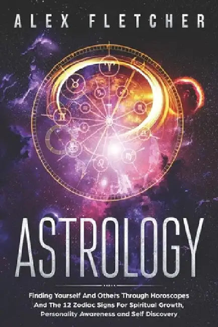 Astrology: Finding Yourself And Others Through Horoscopes And The 12 Zodiac Signs For Spiritual Growth, Personality Awareness and Self Discovery by Alex Fletcher