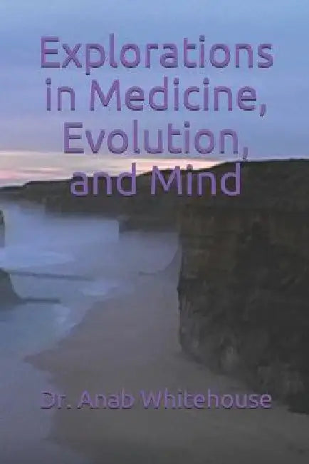 Explorations in Medicine, Evolution, and Mind by Anab Whitehouse