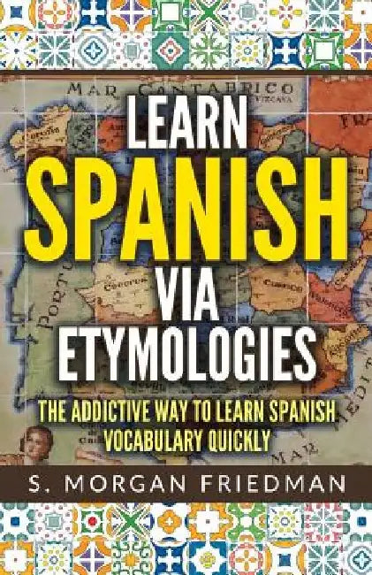 Learn Spanish via Etymologies: The Addictive Way To Learn Spanish Quickly by S. Morgan Friedman