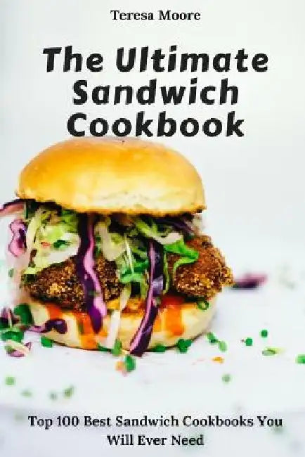 The Ultimate Sandwich Cookbook: Top 100 Best Sandwich Cookbooks You Will Ever Need by Teresa Moore