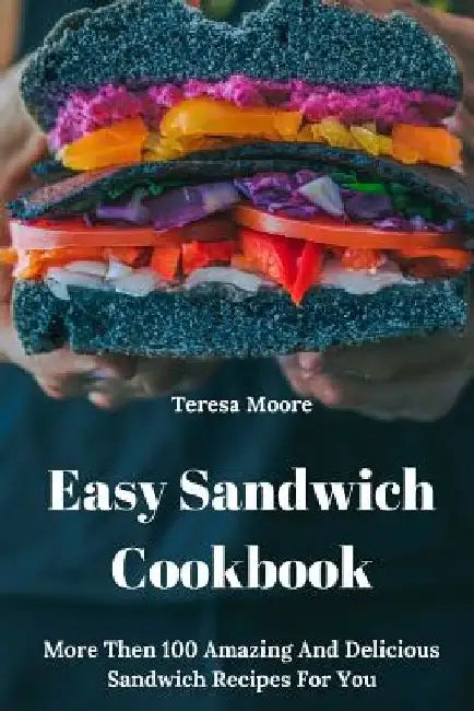 Easy Sandwich Cookbook: More Then 100 Amazing and Delicious Sandwich Recipes for You by Teresa Moore