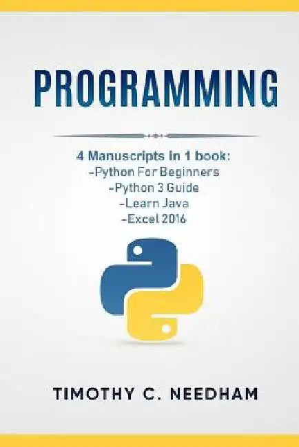 Programming: 4 Manuscripts in 1 book: Python For Beginners, Python 3 Guide, Learn Java, Excel 2016 by Timothy C. Needham