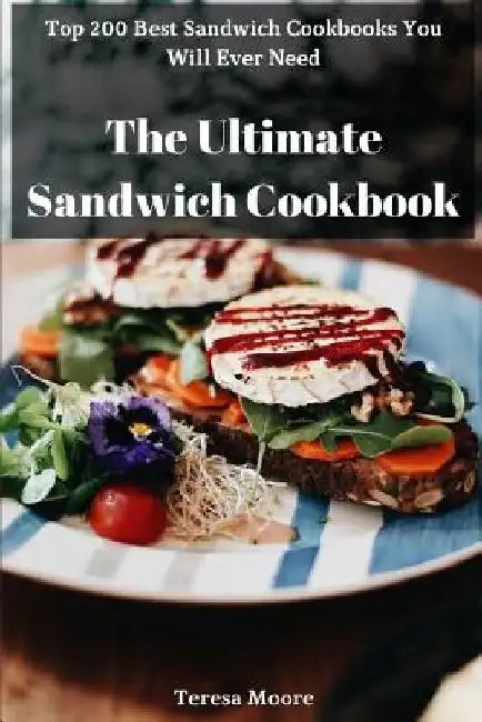 The Ultimate Sandwich Cookbook: Top 200 Best Sandwich Cookbooks You Will Ever Need by Teresa Moore