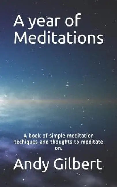 A year of Meditations: A book of simple meditation techiques and thoughts to meditate on. by Andy Gilbert