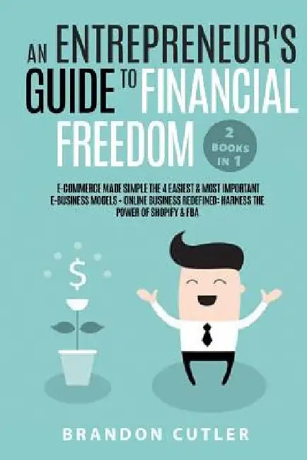 An Entrepreneur's Guide to Financial Freedom (2 Books in 1): E-Commerce Made Simple the 4 Easiest & Most Important E-Business Models + Online Business by Brandon Cutler