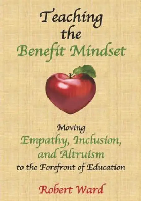 Teaching the Benefit Mindset: Moving Empathy, Inclusion, and Altruism to the Forefront of Education by Robert Ward