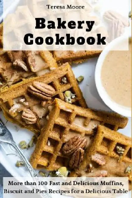 Bakery Cookbook: More Than 100 Fast and Delicious Muffins, Biscuit and Pies Recipes for a Delicious Table by Teresa Moore