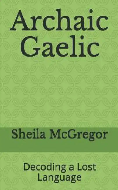 Archaic Gaelic: Decoding a Lost Language by Sheila McGregor