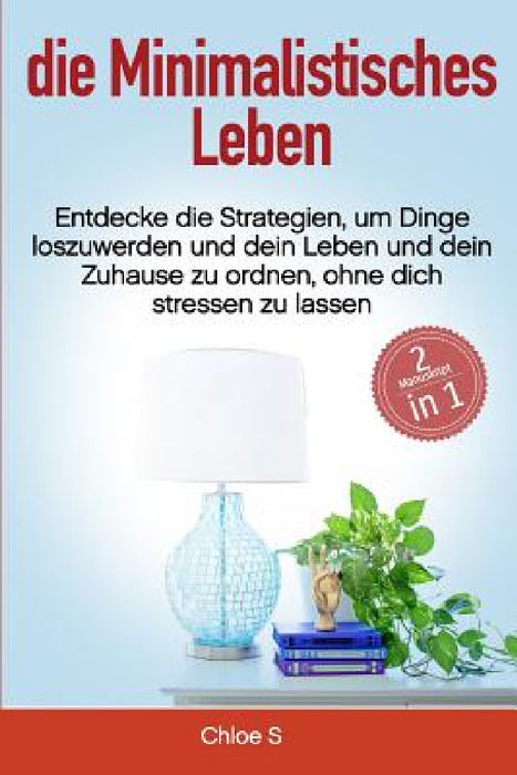 Minimalistisches Leben: 2 Manuskripte-Entdecke die Strategien, um Dinge loszuwerden und dein Leben und dein Zuhause zu ordnen, ohne dich stres by Chloe S