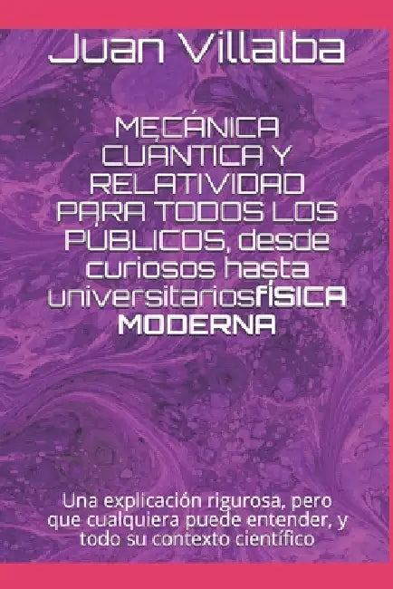 MECÁNICA CUÁNTICA Y RELATIVIDAD PARA TODOS LOS PÚBLICOS, desde curiosos hasta universitarios: Una explicación rigurosa, pero que cualquiera puede ente by Villalba, Juan