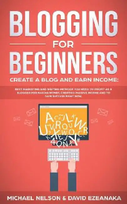 Blogging for Beginners, Create a Blog and Earn Income: Best Marketing and Writing Methods You NEED; to Profit as a Blogger for Making Money, Creating by David Ezeanaka