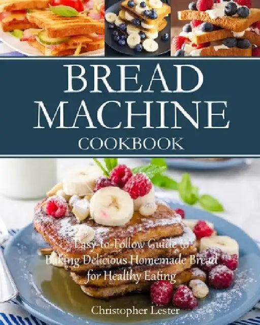 Bread Machine Cookbook: Easy-to-Follow Guide to Baking Delicious Homemade Bread for Healthy Eating by Christopher Lester