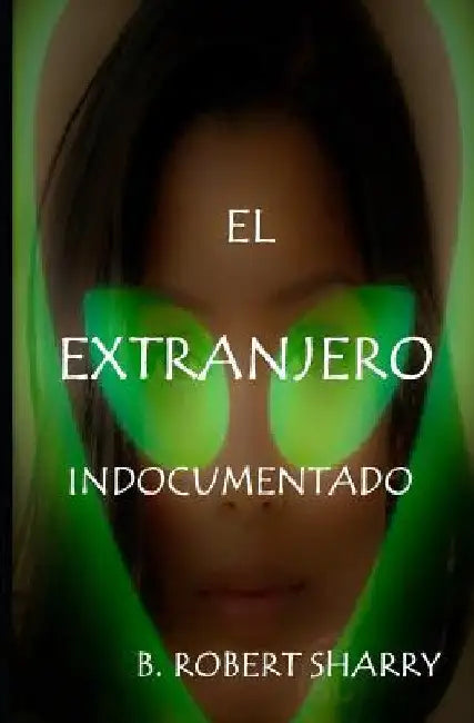 El Extranjero Indocumentado: The Undocumented Alien by Sharry, B. Robert